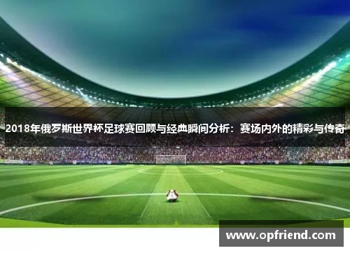 2018年俄罗斯世界杯足球赛回顾与经典瞬间分析：赛场内外的精彩与传奇