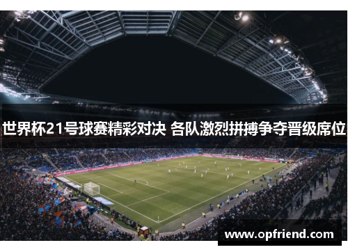 世界杯21号球赛精彩对决 各队激烈拼搏争夺晋级席位