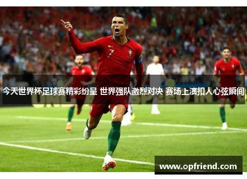 今天世界杯足球赛精彩纷呈 世界强队激烈对决 赛场上演扣人心弦瞬间