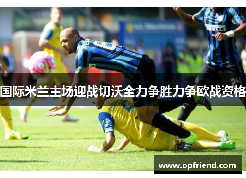 国际米兰主场迎战切沃全力争胜力争欧战资格