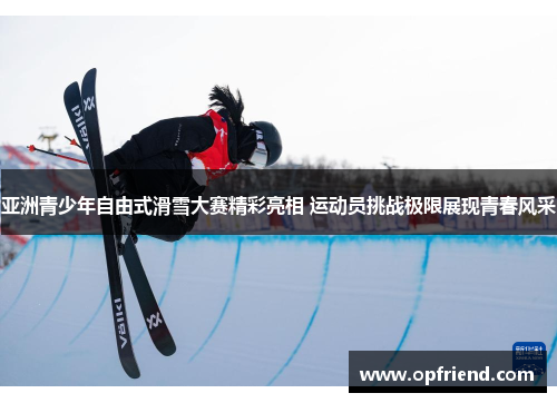 亚洲青少年自由式滑雪大赛精彩亮相 运动员挑战极限展现青春风采