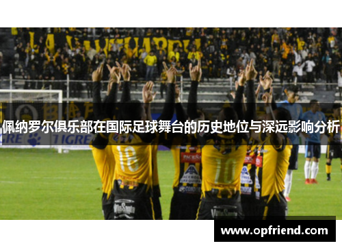 佩纳罗尔俱乐部在国际足球舞台的历史地位与深远影响分析
