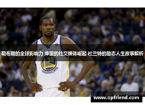 勒布朗的全球影响力 库里的社交媒体崛起 杜兰特的励志人生故事解析