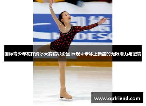 国际青少年花样滑冰大赛精彩纷呈 展现未来冰上新星的无限潜力与激情