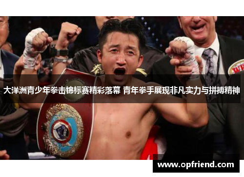 大洋洲青少年拳击锦标赛精彩落幕 青年拳手展现非凡实力与拼搏精神