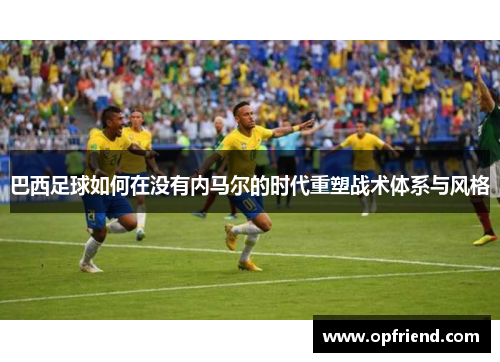 巴西足球如何在没有内马尔的时代重塑战术体系与风格