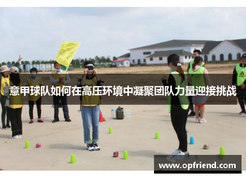 意甲球队如何在高压环境中凝聚团队力量迎接挑战