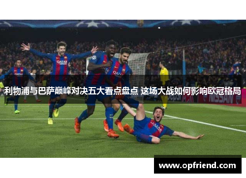 利物浦与巴萨巅峰对决五大看点盘点 这场大战如何影响欧冠格局