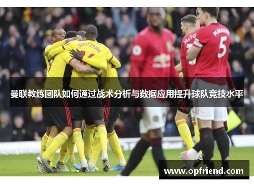 曼联教练团队如何通过战术分析与数据应用提升球队竞技水平