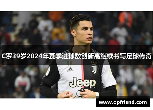 C罗39岁2024年赛季进球数创新高继续书写足球传奇
