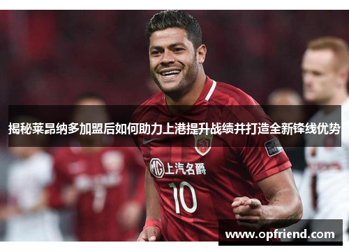 揭秘莱昂纳多加盟后如何助力上港提升战绩并打造全新锋线优势