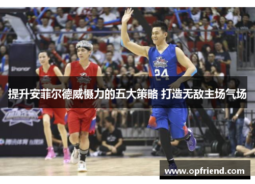提升安菲尔德威慑力的五大策略 打造无敌主场气场