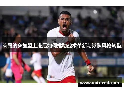 莱昂纳多加盟上港后如何推动战术革新与球队风格转型