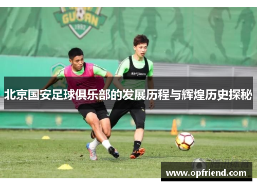 北京国安足球俱乐部的发展历程与辉煌历史探秘 北京国安足球俱乐部的发展历程与辉煌历史探秘