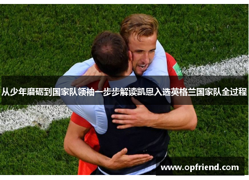 从少年磨砺到国家队领袖一步步解读凯恩入选英格兰国家队全过程