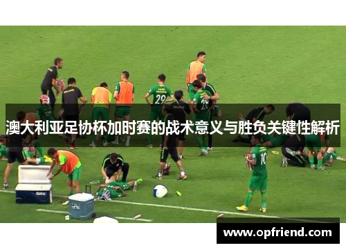 澳大利亚足协杯加时赛的战术意义与胜负关键性解析