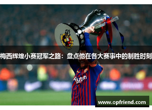梅西辉煌小赛冠军之路:盘点他在各大赛事中的制胜时刻 梅西辉煌小赛冠军之路:盘点他在各大赛事中的制胜时刻